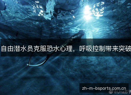 自由潜水员克服恐水心理，呼吸控制带来突破