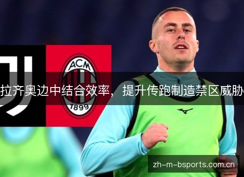 拉齐奥边中结合效率，提升传跑制造禁区威胁