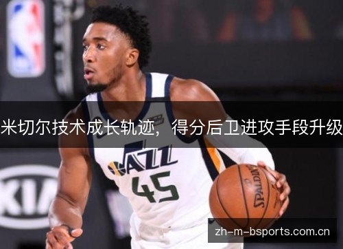 米切尔技术成长轨迹,得分后卫进攻手段升级 米切尔技术成长轨迹,得分后卫进攻手段升级