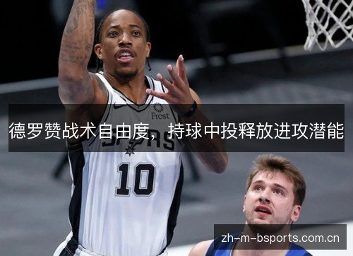 德罗赞战术自由度,持球中投释放进攻潜能 德罗赞战术自由度,持球中投释放进攻潜能